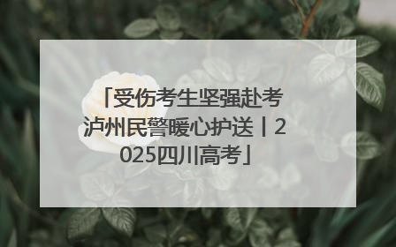 受伤考生坚强赴考 泸州民警暖心护送丨2025四川高考