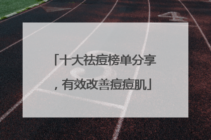 十大祛痘榜单分享，有效改善痘痘肌