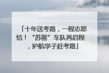 十年送考路，一程志愿情！“苏馨”车队再启程，护航学子赶考路