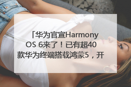 华为官宣HarmonyOS 6来了！已有超40款华为终端搭载鸿蒙5，开发者突破800万
