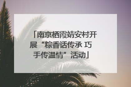 南京栖霞靖安村开展“粽香话传承 巧手传温情”活动