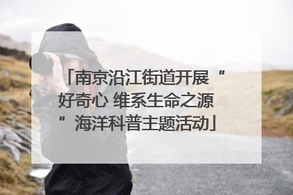 南京沿江街道开展“好奇心 维系生命之源”海洋科普主题活动