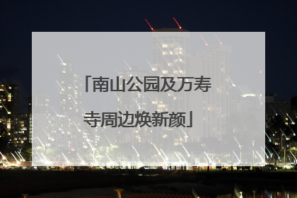 南山公园及万寿寺周边焕新颜