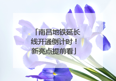 南昌地铁延长线开通倒计时！新亮点提前看