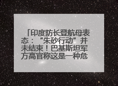 印度防长登航母表态：“朱砂行动”并未结束！巴基斯坦军方高官称这是一种危险的状况……