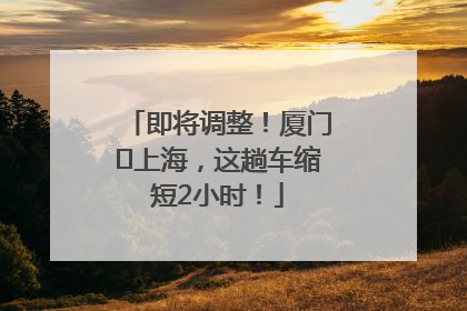 即将调整！厦门⇌上海，这趟车缩短2小时！