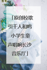 原创校歌引千人和鸣 小学生童声唱响长沙音乐厅