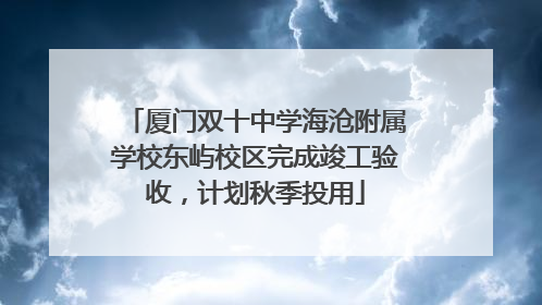 厦门双十中学海沧附属学校东屿校区完成竣工验收，计划秋季投用