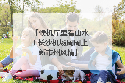 候机厅里看山水！长沙机场周周上新市州风情