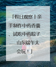 假日观察丨亲手制作中药香囊、试吃中药粽子……山东端午太会玩！