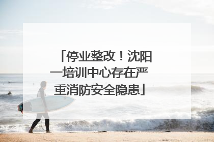 停业整改！沈阳一培训中心存在严重消防安全隐患