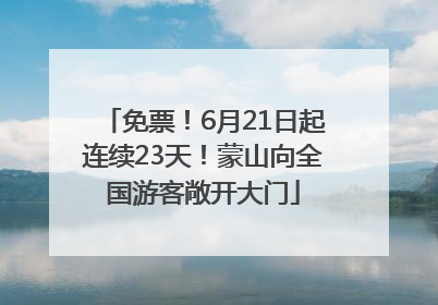 免票！6月21日起连续23天！蒙山向全国游客敞开大门