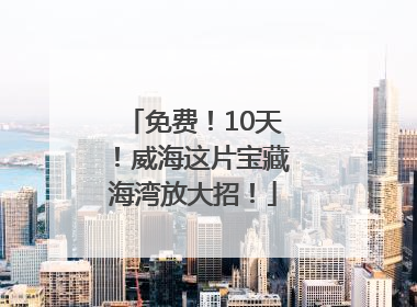 免费！10天！威海这片宝藏海湾放大招！