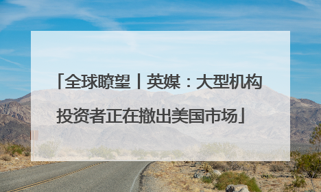 全球瞭望丨英媒：大型机构投资者正在撤出美国市场