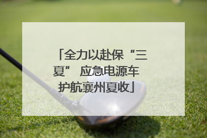 全力以赴保“三夏” 应急电源车护航襄州夏收