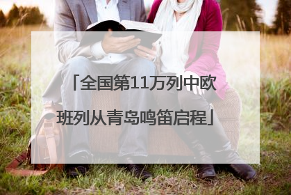 全国第11万列中欧班列从青岛鸣笛启程