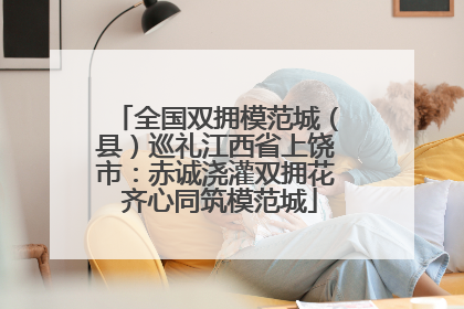 全国双拥模范城（县）巡礼江西省上饶市：赤诚浇灌双拥花 齐心同筑模范城