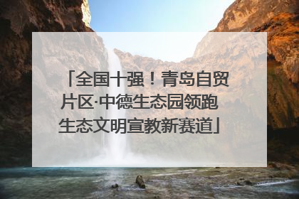 全国十强！青岛自贸片区·中德生态园领跑生态文明宣教新赛道