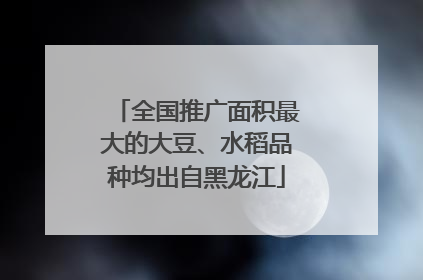 全国推广面积最大的大豆、水稻品种均出自黑龙江