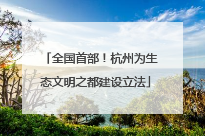 全国首部！杭州为生态文明之都建设立法
