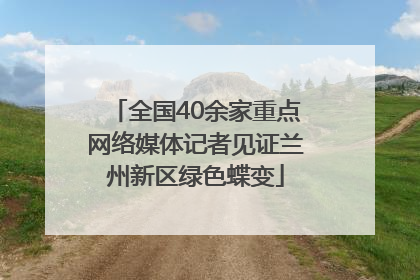 全国40余家重点网络媒体记者见证兰州新区绿色蝶变