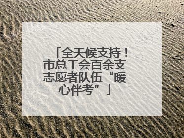 全天候支持！市总工会百余支志愿者队伍“暖心伴考”