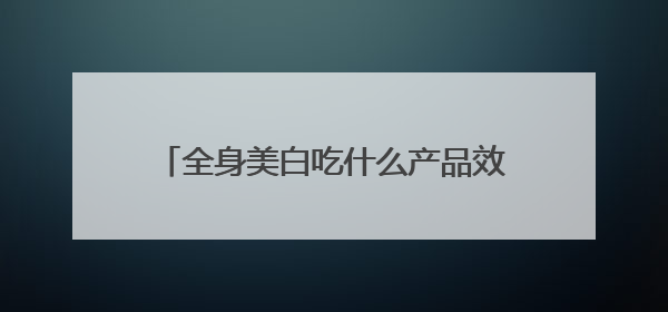 全身美白吃什么产品效果好？美白丸排行榜10强，排名第一的美白丸