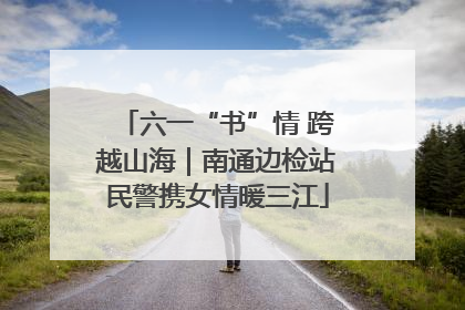 六一“书”情 跨越山海｜南通边检站民警携女情暖三江