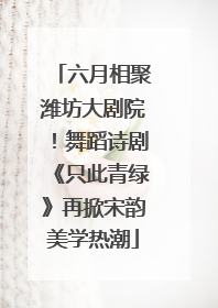 六月相聚潍坊大剧院！舞蹈诗剧《只此青绿》再掀宋韵美学热潮