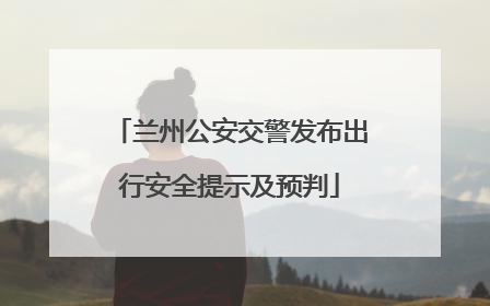 兰州公安交警发布出行安全提示及预判