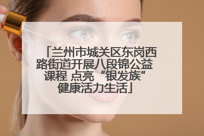 兰州市城关区东岗西路街道开展八段锦公益课程 点亮“银发族”健康活力生活