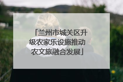 兰州市城关区升级农家乐设施推动农文旅融合发展