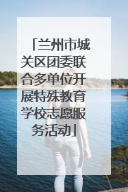 兰州市城关区团委联合多单位开展特殊教育学校志愿服务活动