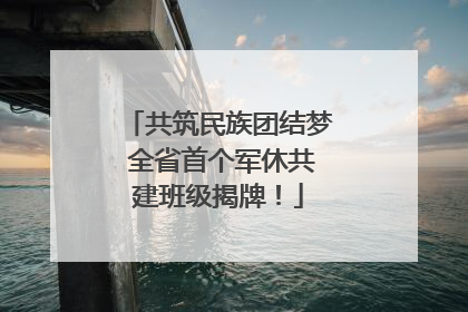 共筑民族团结梦 全省首个军休共建班级揭牌！