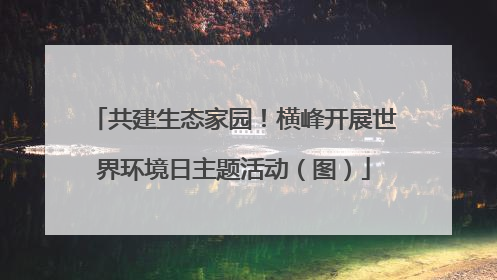 共建生态家园！横峰开展世界环境日主题活动（图）