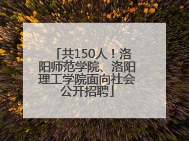 共150人！洛阳师范学院、洛阳理工学院面向社会公开招聘