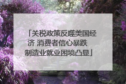 关税政策反噬美国经济 消费者信心暴跌 制造业就业困境凸显
