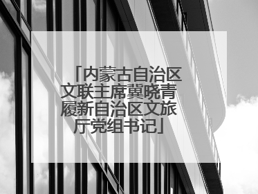 内蒙古自治区文联主席冀晓青履新自治区文旅厅党组书记