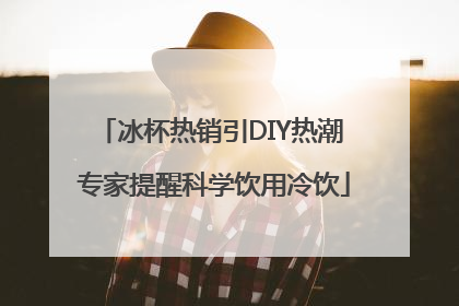 冰杯热销引DIY热潮 专家提醒科学饮用冷饮
