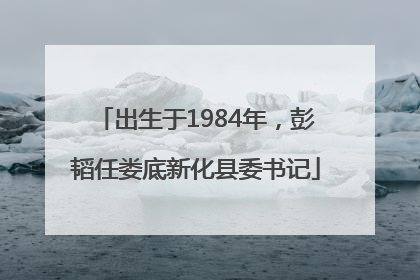出生于1984年，彭韬任娄底新化县委书记