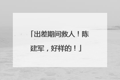 出差期间救人！陈建军，好样的！
