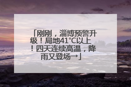 刚刚，淄博预警升级！局地41℃以上！四天连续高温，降雨又登场→