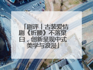 剧评丨古装爱情剧《折腰》不落窠臼，创新呈现中式美学与浪漫