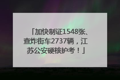 加快制证1548张、查炸街车2737辆，江苏公安硬核护考！