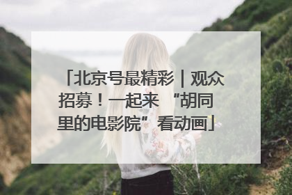 北京号最精彩｜观众招募！一起来 “胡同里的电影院”看动画