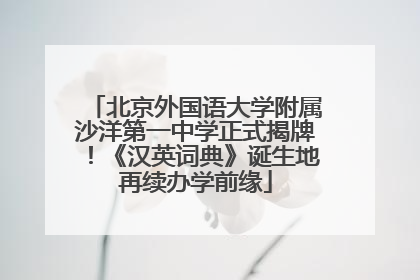 北京外国语大学附属沙洋第一中学正式揭牌！《汉英词典》诞生地再续办学前缘