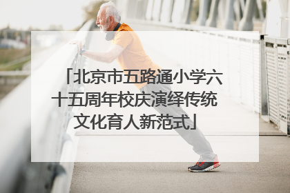 北京市五路通小学六十五周年校庆演绎传统文化育人新范式