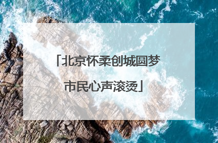 北京怀柔创城圆梦 市民心声滚烫