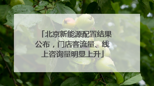 北京新能源配置结果公布，门店客流量、线上咨询量明显上升