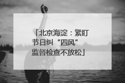 北京海淀：紧盯节日纠“四风” 监督检查不放松